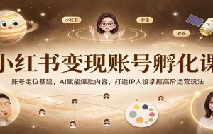 小红书变现账号孵化课：账号定位基建，AI赋能爆款内容，打造IP人设掌握高阶运营玩法