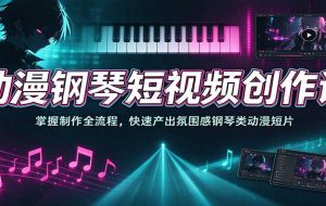 动漫钢琴短视频创作课:掌握制作全流程,快速产出氛围感钢琴类动漫短片