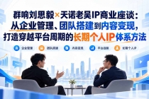 （20771期）群响刘思毅×天诺老吴IP商业座谈：从企业管理、团队搭建到内容变现，打造穿越平台周期的长期个人IP体系方法