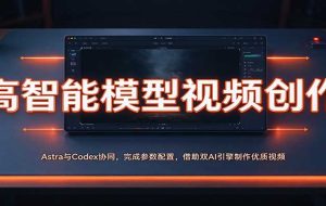 高智能模型视频创作：Astra与Codex协同，完成参数配置，借助双AI引擎制作优质视频