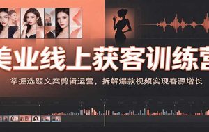美业线上获客训练营：掌握选题文案剪辑运营，拆解爆款视频实现客源增长