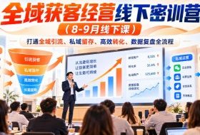全域获客经营线下密训营(8-9月线下课),打通全域引流、私域留存、高效转化、数据复盘全流程