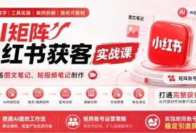 AI矩阵小红书获客实战课，覆盖图文笔记、短视频笔记制作，打通完整获客链路，搭建AI提效工作流，实现矩阵账号稳定引流获客