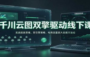 千川云图双擎驱动线下课：实战投放思维，双引擎策略，电商流量放大实操方法论