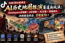 （20809期）抖音28W粉博主AI历史地图推演赛道新玩法：Geolayers古地图+AE动画+AI文案+剪映成片，冲刺精选收益，日收益1k+