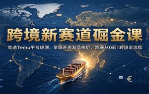 跨境新赛道掘金课：吃透Temu平台规则，掌握开店发品核价，跑通从0到1跨境全流程