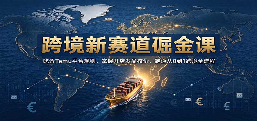 跨境新赛道掘金课:吃透Temu平台规则,掌握开店发品核价,跑通从0到1跨境全流程 跨境新赛道掘金课:吃透Temu平台规则,掌握开店发品核价,跑通从0到1跨境全流程
