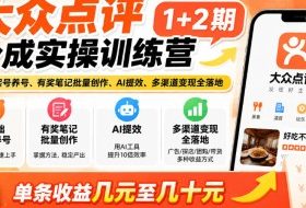 大众点评分成实操训练营1+2期|0基础起号养号、有奖笔记批量创作、AI提效、多渠道变现全落地,单条收益几元至几十元