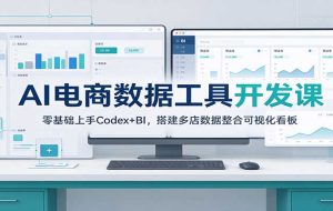 AI电商数据工具开发课:零基础上手Codex+BI,搭建多店数据整合可视化看板