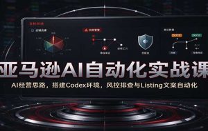 亚马逊AI自动化实战课：AI经营思路，搭建Codex环境，风控排查与Listing文案自动化