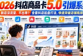 2026抖店商品卡5.0引爆店铺流量，新店没流量、不出单？全套抖店起盘打法，快速突破店铺瓶颈