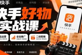 快手好物实战课｜选品运营+全站推广+二创剪辑带货变现