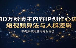 40万粉博主内容IP创作心法：短视频算法与人群逻辑，平衡账号流量与商业变现