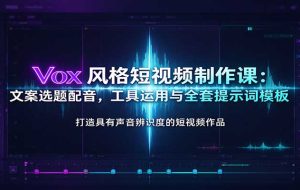 Vox风格短视频制作课：文案选题配音，工具运用与全套提示词模板