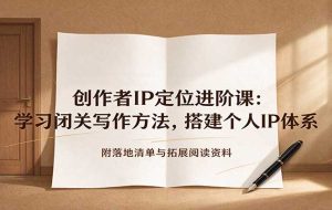 创作者IP定位进阶课：学习闭关写作方法，搭建个人IP体系，附落地清单与拓展阅读资料