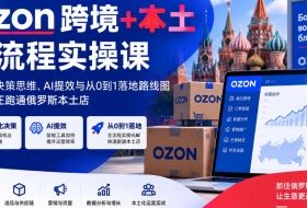Ozon跨境+本土全流程实操课,数据化决策思维、AI提效与从0到1落地路线图,带你真正跑通俄罗斯本土店