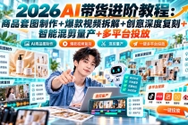 （20857期）2026AI带货进阶教程：商品套图制作+爆款视频拆解+创意深度复刻+智能混剪量产+多平台投放