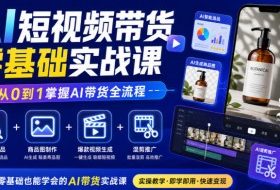 AI短视频带货零基础实战课｜AI智能选品+商品图制作+爆款视频生成+混剪推广，从0到1掌握AI带货全流程