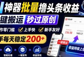 AI神器批量撸头条收益，一键搬运秒过原创，操作零门槛上手快，新手每天稳定200+【揭秘】