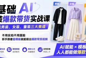 0基础AI服装爆款带货实战课｜覆盖男装、女装、童装三大赛道，不用实拍不用露脸，新手跟着套模板就能做出爆款带货视频