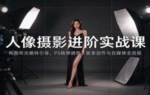 人像摄影进阶课:构图布光模特引导,PS精修调色,故事创作与自媒体全流程教学