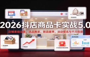 2026抖店商品卡实战5.0:店铺基础设置,选品搬家,新品破单,活动报名与千川投放