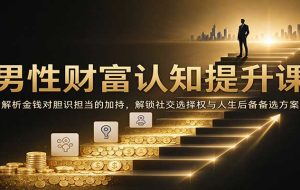 男性财富认知提升课：解析金钱对胆识担当的加持，解锁社交选择权与人生后备备选方案