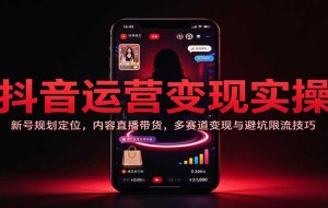 抖音运营变现实操:新号规划定位,内容直播带货,多赛道变现与避坑限流技巧