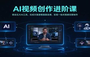 AI视频创作进阶课:联动五大AI工具,完成文案建模画面音频,实现一站式视频完整制作
