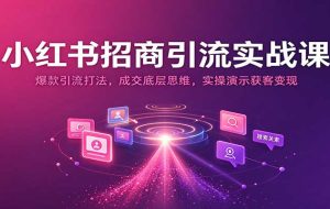 小红书招商引流实战课：爆款引流打法，成交底层思维，实操演示获客变现