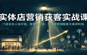 实体店营销获客实战课:门店定位人设打造,短视频引流,价值观营销配套文案资料包