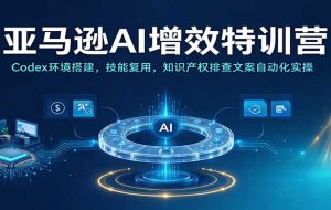 亚马逊AI增效特训营:Codex环境搭建,技能复用,知识产权排查文案自动化实操