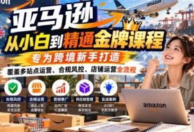 亚马逊从小白到精通金牌课程,专为跨境新手打造,覆盖多站点运营、合规风控、店铺运营全流程