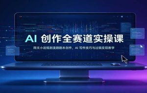 AI创作全赛道实操课:网文小说短剧漫剧剧本创作,AI写作技巧与过稿变现教学