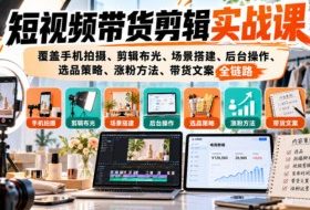 短视频带货剪辑实战课,覆盖手机拍摄、剪辑布光、场景搭建、后台操作、选品策略、涨粉方法、带货文案全链路
