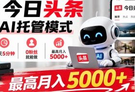 今日头条AI托管模式,每天5分钟,0粉丝就能做,最高月入5000+【揭秘】