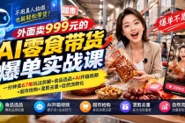 (20994期)外面卖999元的AI零食带货爆单实战课|一分钟卖67单玩法拆解+食品选品+AI开箱视频+超市抢购+混剪去重+自然流转化