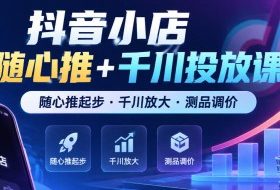 抖音小店随心推+千川投放课,随心推起步·千川放大·测品调价(更新)
