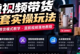 短视频带货全套实操玩法，多套带货模式教学，混剪视频落地教程