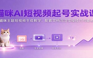 猫咪AI短视频起号实战课:猫咪主题短视频生成教学,配套文档沉淀实操技巧与要点