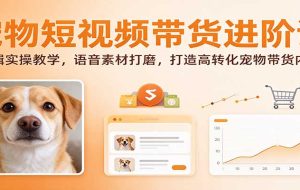 宠物短视频带货进阶课:剪辑实操教学,语音素材打磨,打造高转化宠物带货内容