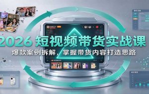 2026短视频带货实战课:爆款案例拆解,掌握带货内容打造思路