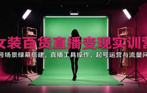 女装百货直播变现实训营:账号场景绿幕搭建,直播工具操作,起号运营与流量问题
