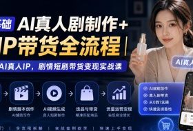 0基础AI真人剧制作+AIP带货全流程|打造AI真人IP,剧情短剧带货变现实战课