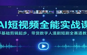 AI短视频全能实战课:零基础剪辑起步,带货数字人漫剧短剧全赛道教学