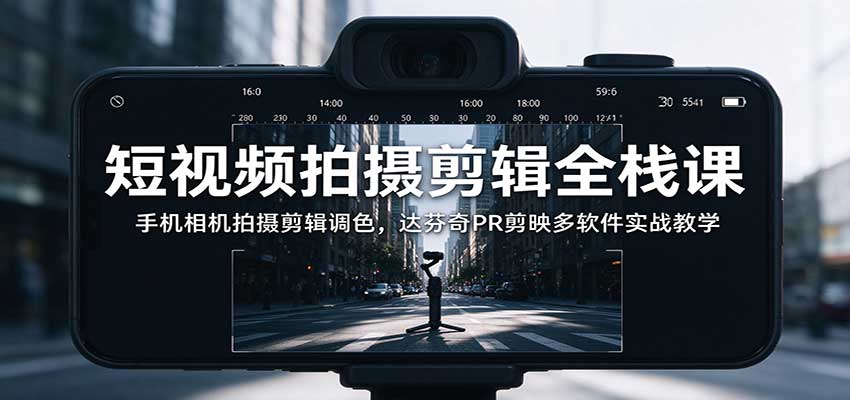 短视频拍摄剪辑全栈课：手机相机拍摄剪辑调色，达芬奇PR剪映多软件实战教学