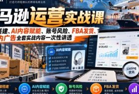 亚马逊运营实战课,链接搭建、AI内容赋能、账号风险、FBA发货、站内广告全套实战内容一次性讲透