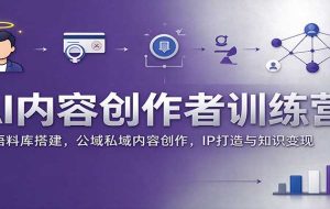 AI内容创作者训练营:AI语料库搭建,公域私域内容创作,IP打造与知识变现