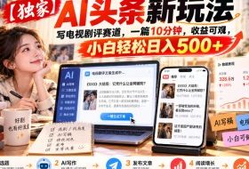 【独家】AI头条新玩法，写电视剧评赛道，一篇10分钟，收益可观，小白轻松日入500+