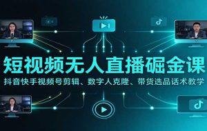 短视频无人直播掘金课：抖音快手视频号剪辑、数字人克隆、带货选品话术教学